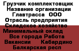 Грузчик-комплектовщик › Название организации ­ Главтрасса, ООО › Отрасль предприятия ­ Складское хозяйство › Минимальный оклад ­ 1 - Все города Работа » Вакансии   . Кабардино-Балкарская респ.